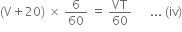 left parenthesis straight V plus 20 right parenthesis space cross times space 6 over 60 space equals space VT over 60 space space space space space space... space left parenthesis iv right parenthesis