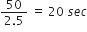 fraction numerator 50 over denominator 2.5 end fraction space equals space 20 space s e c