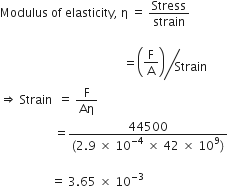 Modulus space of space elasticity comma space straight eta space equals space Stress over strain

space space space space space space space space space space space space space space space space space space space space space space space space space space space space space space space space space space space space space space space space space equals bevelled fraction numerator open parentheses begin display style straight F over straight A end style close parentheses over denominator Strain end fraction space
rightwards double arrow space Strain space space equals space straight F over Aη
space space space space space space space space space space space space space space space space space space equals fraction numerator space 44500 space over denominator left parenthesis 2.9 space cross times space 10 to the power of negative 4 end exponent space cross times space 42 space cross times space 10 to the power of 9 right parenthesis end fraction space

space space space space space space space space space space space space space space space space space equals space 3.65 space cross times space 10 to the power of negative 3 end exponent