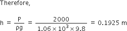 Therefore comma space

straight h space equals space straight P over ρg space equals space fraction numerator 2000 over denominator 1.06 cross times 10 cubed cross times 9.8 end fraction space equals space 0.1925 space straight m
