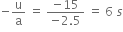 negative straight u over straight a space equals space fraction numerator negative 15 over denominator negative 2.5 end fraction space equals space 6 space s