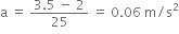straight a space equals space fraction numerator 3.5 space minus space 2 over denominator 25 end fraction space equals space 0.06 space straight m divided by straight s squared