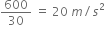 600 over 30 space equals space 20 space m divided by s squared space