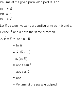 Volume space of space the space given space parallelopiped space equals space abc space

OC with rightwards harpoon with barb upwards on top space space equals space straight a with rightwards harpoon with barb upwards on top space
stack OB space with rightwards harpoon with barb upwards on top space equals space straight b with rightwards harpoon with barb upwards on top
OC with rightwards harpoon with barb upwards on top space space equals space straight c with rightwards harpoon with barb upwards on top

Let space straight n with hat on top space be space straight a space unit space vector space perpendicular space to space both space straight b space and space straight c. space

Hence comma space straight n with hat on top space and space straight a space have space the space same space direction. space

therefore space straight b with rightwards harpoon with barb upwards on top space straight x space straight c with rightwards harpoon with barb upwards on top space equals space bc space Sin space straight theta space straight n with hat on top

space space space space space space space space space space space space space space space space equals space bc space straight n with hat on top space

space space space space space space space space space space space space space space space space equals space straight a with rightwards harpoon with barb upwards on top. space open parentheses straight b with rightwards harpoon with barb upwards on top space straight x space straight c with rightwards harpoon with barb upwards on top space close parentheses

space space space space space space space space space space space space space space space space equals straight a. space left parenthesis bc space straight n with hat on top space right parenthesis

space space space space space space space space space space space space space space space space equals space abc space Cosθ space straight n with hat on top

space space space space space space space space space space space space space space space space equals space abc space cos space 0 space

space space space space space space space space space space space space space space space space equals space abc

space space space space space space space space space space space space space space space space equals space Volume space of space the space parallelopiped space