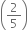 open parentheses 2 over 5 close parentheses