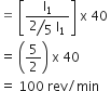 equals space open square brackets fraction numerator straight I subscript 1 over denominator begin display style bevelled 2 over 5 end style space straight I subscript 1 end fraction close square brackets space straight x space 40 space
equals space open parentheses 5 over 2 close parentheses space straight x space 40 space
equals space 100 space rev divided by min