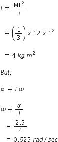 I thin space equals space ML squared over 3

space space equals space open parentheses 1 third close parentheses space x space 12 space x space 1 squared space

space space equals space 4 space k g space m squared space

B u t comma space

alpha space equals space I space omega space

omega equals space alpha over I
space space space equals space fraction numerator 2.5 over denominator 4 end fraction space
space space space equals space 0.625 space r a d divided by s e c