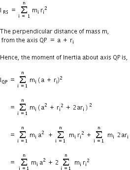 straight I space subscript RS space equals space sum from straight i space equals space 1 to straight n of space straight m subscript straight i space straight r subscript straight i squared space

The space perpendicular space distance space of space mass space straight m comma
space from space the space axis space QP space equals space straight a space plus space straight r subscript straight i space

Hence comma space the space moment space of space Inertia space about space axis space QP thin space is comma space

straight I subscript QP space equals space sum from straight i space equals 1 to straight n of space straight m subscript straight i space left parenthesis thin space straight a space plus space straight r subscript straight i right parenthesis squared space

space space space space space space equals space sum from straight i space equals 1 to straight n of space straight m subscript straight i space left parenthesis thin space straight a squared space plus space straight r subscript straight i squared space plus space 2 ar subscript straight i space right parenthesis space squared space

space space space space space space equals space sum from straight i space equals 1 to straight n of space straight m subscript straight i space straight a squared space space plus space sum from straight i space equals 1 to straight n of space space straight m subscript straight i space straight r subscript straight i squared space plus space sum from straight i space equals 1 to straight n of space space straight m subscript straight i space space 2 ar subscript straight i space

space space space space space space equals space space sum from straight i space equals 1 to straight n of space straight m subscript straight i space straight a squared space plus space 2 space sum from straight i space equals 1 to straight n of space space straight m subscript straight i space straight r subscript straight i squared
