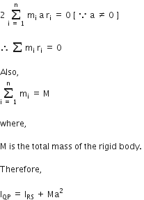 2 space sum from straight i space equals space 1 to straight n of space straight m subscript straight i space straight a space straight r subscript straight i space equals space 0 space left square bracket space because space straight a space not equal to space 0 space right square bracket

therefore space sum space straight m subscript straight i space straight r subscript straight i space equals space 0 space

Also comma space
sum from straight i space equals space 1 to straight n of space straight m subscript straight i space equals space straight M thin space

where comma space

straight M space is space the space total space mass space of space the space rigid space body. space

Therefore comma space

straight I subscript QP space equals space straight I subscript RS space plus space Ma squared