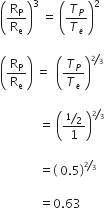 open parentheses straight R subscript straight P over straight R subscript straight e close parentheses cubed space equals space open parentheses T subscript P over T subscript e close parentheses squared space

open parentheses straight R subscript straight P over straight R subscript straight e close parentheses space equals space space open parentheses T subscript P over T subscript e close parentheses to the power of begin inline style bevelled 2 over 3 end style end exponent space

space space space space space space space space space space space space space equals space open parentheses fraction numerator bevelled 1 half over denominator 1 end fraction close parentheses to the power of begin inline style bevelled 2 over 3 end style end exponent space

space space space space space space space space space space space space space equals open parentheses space 0.5 close parentheses to the power of begin inline style bevelled 2 over 3 end style end exponent space

space space space space space space space space space space space space space equals 0.63 space