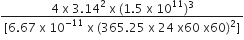 fraction numerator 4 space straight x space 3.14 squared space straight x space left parenthesis 1.5 space straight x space 10 to the power of 11 right parenthesis cubed over denominator left square bracket 6.67 space straight x space 10 to the power of negative 11 end exponent space straight x space left parenthesis 365.25 space straight x space 24 space straight x 60 space straight x 60 right parenthesis squared right square bracket end fraction