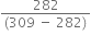 fraction numerator 282 over denominator left parenthesis 309 space minus space 282 right parenthesis end fraction