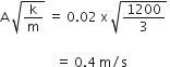 straight A space square root of straight k over straight m end root space equals space 0.02 space straight x space square root of 1200 over 3 end root space

space space space space space space space space space space space space space space space space space equals space 0.4 space straight m divided by straight s