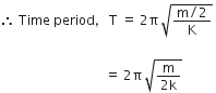 therefore space Time space period comma space straight T space equals space 2 straight pi space square root of fraction numerator straight m divided by 2 over denominator straight K end fraction end root space

space space space space space space space space space space space space space space space space space space space space space space space space space space space space space space space space equals space 2 straight pi space square root of fraction numerator straight m over denominator 2 straight k end fraction end root