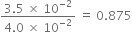 fraction numerator 3.5 space cross times space 10 to the power of negative 2 end exponent over denominator 4.0 space cross times space 10 to the power of negative 2 end exponent end fraction space equals space 0.875