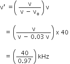 straight nu apostrophe space equals open parentheses space fraction numerator straight nu over denominator straight nu space minus space straight nu subscript straight o end fraction close parentheses space straight nu space

space space space equals space open parentheses fraction numerator straight nu over denominator straight nu space minus space 0.03 space straight nu end fraction close parentheses space straight x space 40 space

space space space equals space open parentheses fraction numerator 40 over denominator 0.97 end fraction close parentheses space kHz