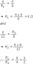 4 over straight R subscript 1 space equals space 6 over 9 space

rightwards double arrow space R subscript 1 space equals space fraction numerator 4 space x space 9 over denominator 6 end fraction space equals 6 space capital omega
a n d space

6 over 12 space equals space R subscript 2 over 8 space

rightwards double arrow space R subscript 2 space equals fraction numerator 6 space x space 8 space over denominator 12 end fraction

therefore space R subscript 1 over R subscript 2 space equals space 6 over 4 equals 3 over 2