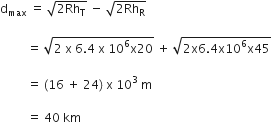 straight d subscript max space equals space square root of 2 Rh subscript straight T end root space minus space square root of 2 Rh subscript straight R end root space

space space space space space space space space space equals space square root of 2 space straight x space 6.4 space straight x space 10 to the power of 6 straight x 20 end root space plus space square root of 2 straight x 6.4 straight x 10 to the power of 6 straight x 45 end root

space space space space space space space space space equals space left parenthesis 16 space plus space 24 right parenthesis space straight x space 10 cubed space straight m space

space space space space space space space space space equals space 40 space km