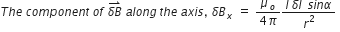 T h e space c o m p o n e n t space o f space stack delta B with rightwards harpoon with barb upwards on top space a l o n g space t h e space a x i s comma space delta B subscript x space equals space fraction numerator mu subscript o over denominator 4 pi end fraction fraction numerator I space delta l space space s i n alpha over denominator r squared end fraction italic space