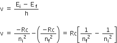 straight nu space equals space fraction numerator straight E subscript straight i space minus space straight E subscript space straight f end subscript over denominator straight h end fraction

straight nu space equals space fraction numerator negative Rc over denominator straight n subscript straight i squared end fraction minus open parentheses fraction numerator negative Rc over denominator straight n subscript straight f squared end fraction close parentheses space equals space Rc open square brackets 1 over straight n subscript straight f squared space minus space 1 over straight n subscript straight i squared close square brackets