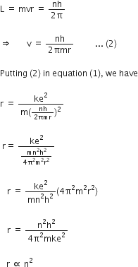 straight L straight space equals straight space mvr straight space equals straight space fraction numerator nh over denominator 2 straight pi end fraction

rightwards double arrow space space space space space space space straight v straight space equals straight space fraction numerator nh over denominator 2 πmr end fraction space space space space space space space space space space... space left parenthesis 2 right parenthesis thin space

Putting space left parenthesis 2 right parenthesis space in space equation space left parenthesis 1 right parenthesis comma space we space have

straight r straight space equals straight space fraction numerator ke squared over denominator straight m left parenthesis fraction numerator nh over denominator 2 πmr end fraction right parenthesis squared end fraction

space straight r equals straight space fraction numerator ke squared over denominator fraction numerator mn squared straight h squared over denominator 4 straight pi squared straight m squared straight r squared end fraction end fraction

   straight r straight space equals straight space fraction numerator ke squared over denominator mn squared straight h squared end fraction left parenthesis 4 straight pi squared straight m squared straight r squared right parenthesis

   straight r straight space equals straight space fraction numerator straight n squared straight h squared over denominator 4 straight pi squared mke squared end fraction

space space space straight r straight space proportional to straight space straight n squared