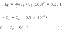 therefore straight space straight E subscript straight P straight space equals straight space 1 half left parenthesis straight C subscript 1 plus straight C subscript 2 right parenthesis left parenthesis 100 right parenthesis squared straight space equals straight space 0.25 straight space straight J

rightwards double arrow straight space straight C subscript 1 straight space plus straight space straight C subscript 2 straight space equals straight space 0.5 straight space cross times straight space 10 to the power of – 4 end exponent straight F space

straight C subscript 1 straight space plus straight space straight C subscript 2 straight space equals 50 straight space μF space space space space space space space space space space space space space space space space space space space space space space space space space space space space... space left parenthesis 1 right parenthesis thin space