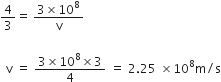 4 over 3 equals straight space fraction numerator 3 cross times 10 to the power of 8 over denominator straight v end fraction

space space straight v space equals space fraction numerator 3 cross times 10 to the power of 8 cross times 3 over denominator 4 end fraction space equals space 2.25 space cross times 10 to the power of 8 straight m divided by straight s
