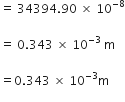 equals straight space 34394.90 straight space cross times straight space 10 to the power of – 8 end exponent

equals straight space 0.343 straight space cross times straight space 10 to the power of – 3 end exponent straight space straight m

equals 0.343 straight space cross times straight space 10 to the power of – 3 end exponent straight m
