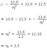therefore space minus straight space fraction numerator 13.6 over denominator straight n subscript straight f squared end fraction space plus space 13.6 space equals space 12.5 space

rightwards double arrow space 13.6 space minus space 12.5 space equals space minus straight space fraction numerator 13.6 over denominator straight n subscript straight f squared end fraction

rightwards double arrow space straight n subscript straight f squared straight space equals straight space fraction numerator 13.6 over denominator 1.1 end fraction straight space equals straight space 12.36

rightwards double arrow space straight n subscript straight f space equals space 3.5