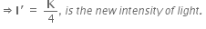 rightwards double arrow bold I apostrophe space equals space bold K over 4 italic comma italic space i s italic space t h e italic space n e w italic space i n t e n s i t y italic space o f italic space l i g h t italic. italic space