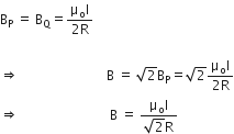 straight B subscript straight P straight space equals straight space straight B subscript straight Q equals fraction numerator straight mu subscript straight o straight I over denominator 2 straight R end fraction

rightwards double arrow                         straight B straight space equals straight space square root of 2 straight B subscript straight P equals square root of 2 fraction numerator straight mu subscript straight o straight I over denominator 2 straight R end fraction
rightwards double arrow                         straight space straight B straight space equals straight space fraction numerator straight mu subscript straight o straight I over denominator square root of 2 straight R end fraction