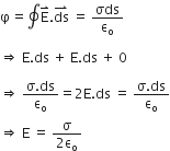 straight phi equals contour integral straight E with rightwards harpoon with barb upwards on top. ds with rightwards harpoon with barb upwards on top straight space equals straight space σds over straight epsilon subscript straight o

rightwards double arrow straight space straight E. ds straight space plus straight space straight E. ds straight space plus straight space 0

rightwards double arrow straight space fraction numerator straight sigma. ds over denominator straight epsilon subscript straight o end fraction equals 2 straight E. ds straight space equals straight space fraction numerator straight sigma. ds over denominator straight epsilon subscript straight o end fraction
rightwards double arrow straight space straight E straight space equals straight space fraction numerator straight sigma over denominator 2 straight epsilon subscript straight o end fraction