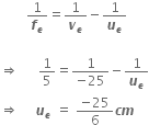 space space space space space space space space 1 over bold italic f subscript bold italic e equals 1 over bold italic v subscript bold italic e minus 1 over bold italic u subscript bold italic e

rightwards double arrow space space space space space space 1 fifth equals fraction numerator 1 over denominator negative 25 end fraction minus 1 over bold italic u subscript bold italic e
rightwards double arrow space space space space space bold italic u subscript bold italic e space equals space fraction numerator negative 25 over denominator 6 end fraction bold italic c bold italic m