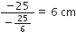 fraction numerator negative 25 over denominator negative 25 over 6 end fraction equals straight space 6 straight space cm