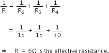 1 over straight R equals straight space 1 over straight R subscript 2 plus 1 over straight R subscript 3 plus 1 over straight R subscript 4

space space space space space equals straight space 1 over 15 plus 1 over 15 plus 1 over 30

rightwards double arrow    straight space straight R straight space equals straight space 6 straight capital omega space is space the space effective space resistance.