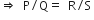 rightwards double arrow space space straight P divided by straight Q equals space space straight R divided by straight S space