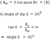 straight i right parenthesis space straight B subscript straight H space end subscript equals space 0 space because space BV space equals space vertical line straight B vertical line

ii right parenthesis space Angle space of space dip space straight delta space equals space 90 to the power of 0

space space space space space space space space space tan space straight delta space equals space straight B subscript straight v over straight B subscript straight H equals infinity space
rightwards double arrow space Angle straight space straight delta space space equals space 90 to the power of straight o