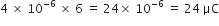 4 straight space cross times straight space 10 to the power of negative 6 end exponent straight space cross times straight space 6 straight space equals straight space 24 cross times straight space 10 to the power of negative 6 end exponent straight space equals straight space 24 straight space μC