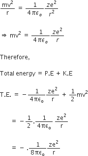 mv squared over straight r space equals space fraction numerator 1 over denominator 4 pi epsilon subscript o end fraction fraction numerator z e squared over denominator r squared end fraction

rightwards double arrow space mv squared space equals space fraction numerator 1 over denominator 4 pi epsilon subscript o end fraction fraction numerator z e squared over denominator r end fraction

Therefore comma space

Total space energy space equals space straight P. straight E space plus space straight K. straight E

straight T. straight E. space equals space minus fraction numerator 1 over denominator 4 πε subscript straight o end fraction ze squared over straight r space plus space 1 half mv squared

space space space space space space space equals space minus 1 half. fraction numerator 1 over denominator 4 πε subscript straight o end fraction space ze squared over straight r

space space space space space space space equals space minus space. fraction numerator 1 over denominator 8 πε subscript straight o end fraction ze squared over straight r