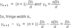 y subscript n plus 1 end subscript space equals space left parenthesis n plus 1 right parenthesis fraction numerator D lambda over denominator d end fraction a n d space space y subscript n equals fraction numerator n D lambda over denominator d end fraction

So comma space fringe space width space is comma space
space y subscript n plus 1 end subscript italic space minus space space y subscript n space end subscript equals space left parenthesis n plus 1 right parenthesis fraction numerator D lambda over denominator d end fraction minus fraction numerator n D lambda over denominator d end fraction equals fraction numerator D lambda over denominator d end fraction