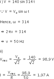 straight i space right parenthesis thin space straight V space equals space 140 space sin space 314 space straight t

because space straight V space equals space straight V subscript straight o space sin space straight omega space straight t

Hence comma space straight omega space equals space 314 space space space

rightwards double arrow space 2 πν space equals space 314 space

rightwards double arrow space straight nu space equals space 50 space Hz

ii right parenthesis
straight V subscript rms space equals space fraction numerator straight V subscript straight o over denominator square root of 2 end fraction space equals space fraction numerator 140 over denominator square root of 2 end fraction space equals space 98.9 space straight V

straight I space equals space straight V subscript rms over straight R equals fraction numerator 98.9 over denominator 50 end fraction space equals space 1.97 space straight A