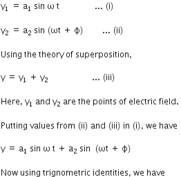 straight y subscript 1 space equals space straight a subscript 1 space sin space straight omega space straight t space space space space space space space space space space space space space space space space space... space left parenthesis straight i right parenthesis

straight y subscript 2 space equals space straight a subscript 2 space sin space left parenthesis ωt space plus space straight ϕ right parenthesis space space space space space space space space space... space left parenthesis ii right parenthesis thin space

Using space the space theory space of space superposition comma space

straight y space equals space straight y subscript 1 space plus space straight y subscript 2 space space space space space space space space space space space space space space space space space space space space space... space left parenthesis iii right parenthesis thin space

Here comma space straight y subscript 1 space and space straight y subscript 2 space are space the space points space of space electric space field. space

Putting space values space from space left parenthesis ii right parenthesis space and space left parenthesis iii right parenthesis space in space left parenthesis straight i right parenthesis comma space we space have

straight y space equals space straight a subscript 1 space sin space straight omega space straight t space plus space straight a subscript 2 space sin space space left parenthesis ωt space plus space straight ϕ right parenthesis space space

Now space using space trignometric space identities comma space we space have