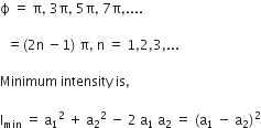straight ϕ space equals space straight pi comma space 3 straight pi comma space 5 straight pi comma space 7 straight pi comma....

space space equals left parenthesis 2 straight n space minus 1 right parenthesis space straight pi comma space straight n space equals space 1 comma 2 comma 3 comma...

Minimum space intensity space is comma space

straight I subscript min space equals space straight a subscript 1 squared space plus space straight a subscript 2 squared space minus space 2 space straight a subscript 1 space straight a subscript 2 space equals space left parenthesis straight a subscript 1 space minus space straight a subscript 2 right parenthesis squared
