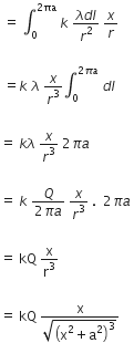 space equals space integral subscript 0 superscript 2 πa end superscript space k space fraction numerator lambda d l over denominator r squared end fraction space x over r

space equals k space lambda space x over r cubed integral subscript 0 superscript 2 pi a end superscript space d l

equals space k lambda space x over r cubed space 2 pi a space

equals space k space fraction numerator Q over denominator 2 pi a end fraction space x over r cubed space. space space 2 pi a space

equals space kQ space straight x over straight r cubed

equals space kQ space fraction numerator straight x over denominator square root of open parentheses straight x squared plus straight a squared close parentheses cubed end root end fraction
