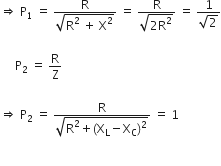 rightwards double arrow space straight P subscript 1 space equals space fraction numerator straight R over denominator square root of straight R squared space plus space straight X squared end root end fraction space equals space fraction numerator straight R over denominator square root of 2 straight R squared end root end fraction space equals space fraction numerator 1 over denominator square root of 2 end fraction

space space space space space straight P subscript 2 space equals space straight R over straight Z

rightwards double arrow space straight P subscript 2 space equals space fraction numerator straight R over denominator square root of straight R squared plus left parenthesis straight X subscript straight L minus straight X subscript straight C right parenthesis squared end root end fraction space equals space 1 space

