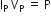 straight I subscript straight P space straight V subscript straight P space equals space straight P