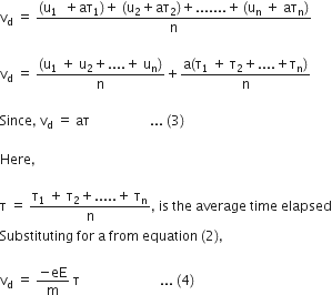 straight v subscript straight d space equals space fraction numerator left parenthesis straight u subscript 1 space space plus aτ subscript 1 right parenthesis plus space left parenthesis straight u subscript 2 plus aτ subscript 2 right parenthesis plus....... plus thin space left parenthesis straight u subscript straight n space plus space aτ subscript straight n right parenthesis over denominator straight n end fraction space

straight v subscript straight d space equals space fraction numerator left parenthesis straight u subscript 1 space plus space straight u subscript 2 plus.... plus space straight u subscript straight n right parenthesis over denominator straight n end fraction plus fraction numerator straight a left parenthesis straight tau subscript 1 space plus space straight tau subscript 2 plus.... plus straight tau subscript straight n right parenthesis over denominator straight n end fraction

Since comma space straight v subscript straight d space equals space aτ space space space space space space space space space space space space space space space space space space... space left parenthesis 3 right parenthesis space

Here comma space

straight tau space equals space fraction numerator straight tau subscript 1 space plus space straight tau subscript 2 plus..... plus space straight tau subscript straight n over denominator straight n end fraction comma space is space the space average space time space elapsed
Substituting space for space straight a space from space equation space left parenthesis 2 right parenthesis comma space

straight v subscript straight d space equals space fraction numerator negative eE over denominator straight m end fraction space straight tau space space space space space space space space space space space space space space space space space space space space space space space space... space left parenthesis 4 right parenthesis