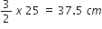 3 over 2 space x space 25 space equals space 37.5 space c m