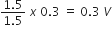 fraction numerator 1.5 over denominator 1.5 end fraction space x space 0.3 space equals space 0.3 space V
