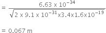 equals space fraction numerator 6.63 space straight x space 10 to the power of negative 34 end exponent over denominator square root of 2 space straight x space 9.1 space straight x space 10 to the power of negative 31 end exponent straight x 3.4 straight x 1.6 straight x 10 to the power of negative 19 end exponent end root end fraction

equals space 0.067 space straight m